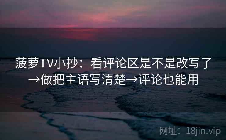 菠萝TV小抄:看评论区是不是改写了→做把主语写清楚→评论也能用 菠萝TV小抄:看评论区是不是改写了→做把主语写清楚→评论也能用