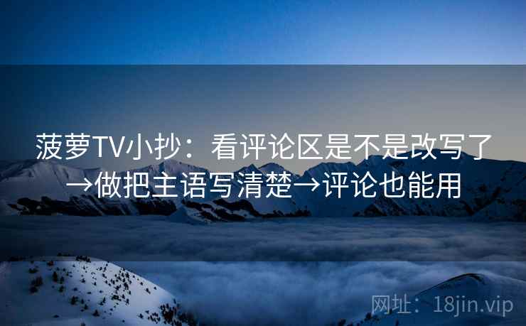 菠萝TV小抄：看评论区是不是改写了→做把主语写清楚→评论也能用