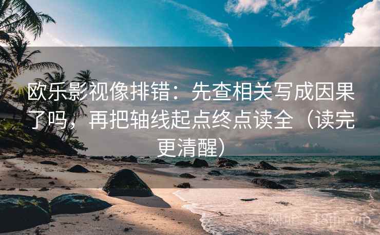 欧乐影视像排错：先查相关写成因果了吗，再把轴线起点终点读全（读完更清醒）