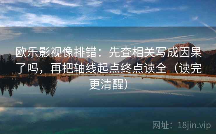 欧乐影视像排错:先查相关写成因果了吗,再把轴线起点终点读全(读完更清醒) 欧乐影视像排错:先查相关写成因果了吗,再把轴线起点终点读全(读完更清醒)