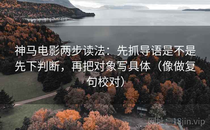 神马电影两步读法：先抓导语是不是先下判断，再把对象写具体（像做复句校对）