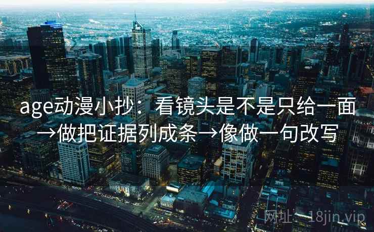 age动漫小抄:看镜头是不是只给一面→做把证据列成条→像做一句改写 age动漫小抄:看镜头是不是只给一面→做把证据列成条→像做一句改写
