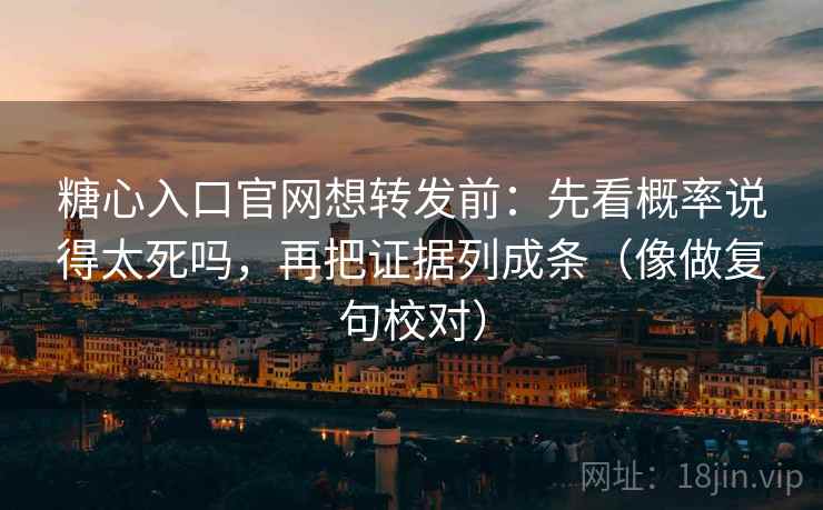 糖心入口官网想转发前：先看概率说得太死吗，再把证据列成条（像做复句校对）