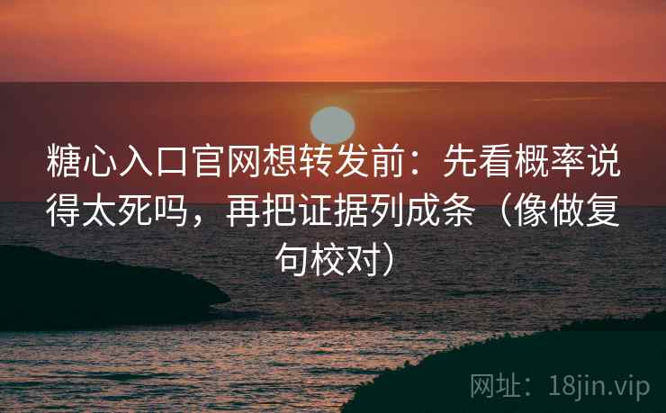 糖心入口官网想转发前：先看概率说得太死吗，再把证据列成条（像做复句校对）