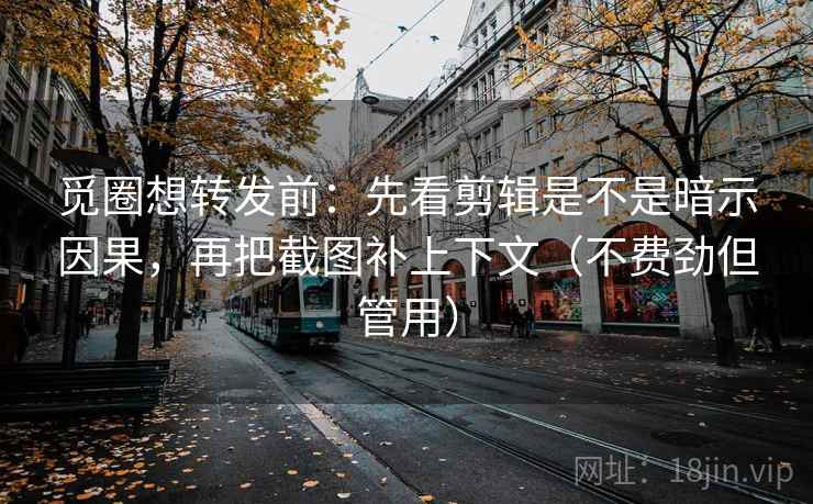 觅圈想转发前：先看剪辑是不是暗示因果，再把截图补上下文（不费劲但管用）
