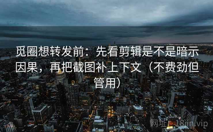 觅圈想转发前：先看剪辑是不是暗示因果，再把截图补上下文（不费劲但管用）