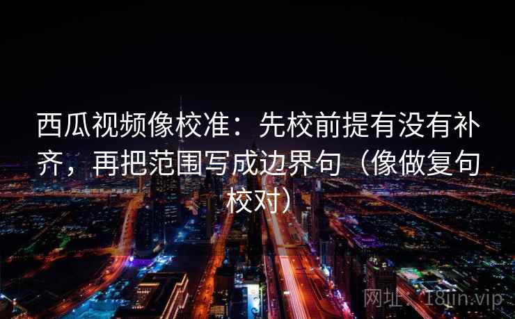 西瓜视频像校准：先校前提有没有补齐，再把范围写成边界句（像做复句校对）