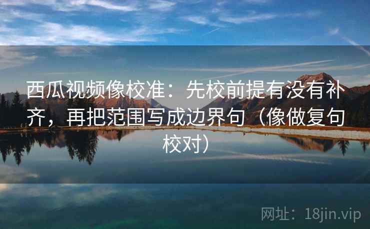 西瓜视频像校准：先校前提有没有补齐，再把范围写成边界句（像做复句校对）