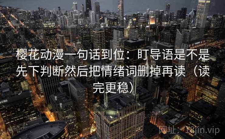 樱花动漫一句话到位：盯导语是不是先下判断然后把情绪词删掉再读（读完更稳）