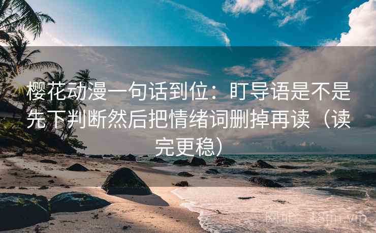 樱花动漫一句话到位:盯导语是不是先下判断然后把情绪词删掉再读(读完更稳) 樱花动漫一句话到位:盯导语是不是先下判断然后把情绪词删掉再读(读完更稳)