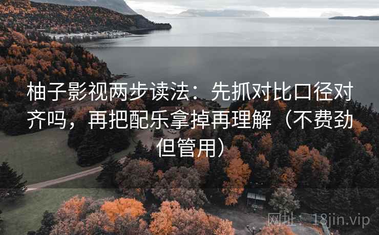 柚子影视两步读法：先抓对比口径对齐吗，再把配乐拿掉再理解（不费劲但管用）