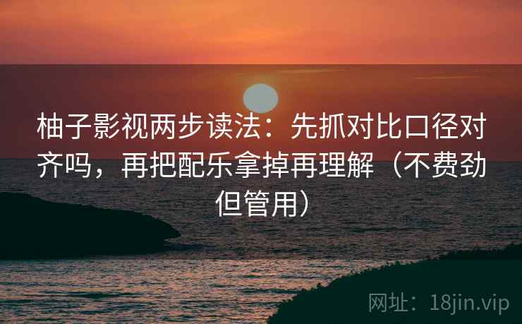 柚子影视两步读法：先抓对比口径对齐吗，再把配乐拿掉再理解（不费劲但管用）