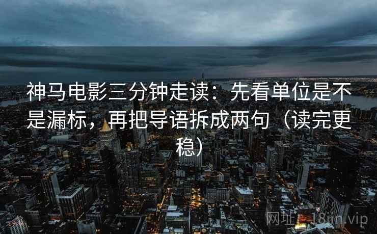 神马电影三分钟走读：先看单位是不是漏标，再把导语拆成两句（读完更稳）