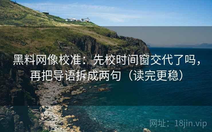 黑料网像校准：先校时间窗交代了吗，再把导语拆成两句（读完更稳）