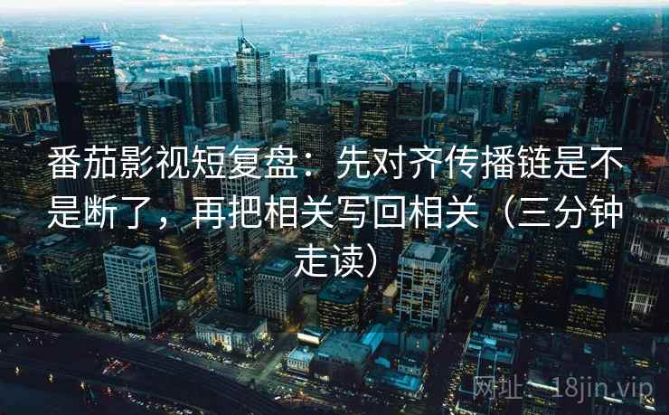 番茄影视短复盘：先对齐传播链是不是断了，再把相关写回相关（三分钟走读）