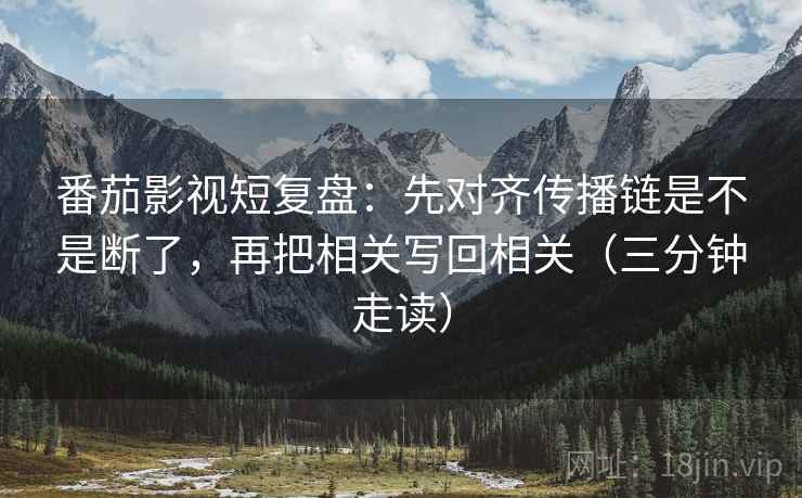 番茄影视短复盘：先对齐传播链是不是断了，再把相关写回相关（三分钟走读）