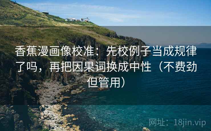 香蕉漫画像校准：先校例子当成规律了吗，再把因果词换成中性（不费劲但管用）