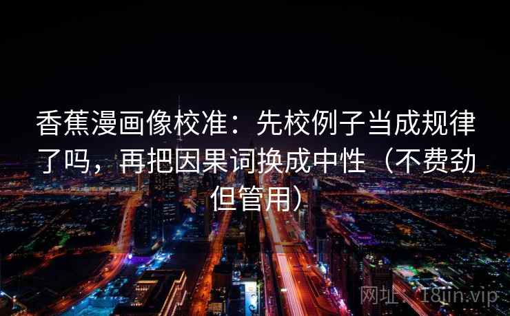 香蕉漫画像校准:先校例子当成规律了吗,再把因果词换成中性(不费劲但管用) 香蕉漫画像校准:先校例子当成规律了吗,再把因果词换成中性(不费劲但管用)
