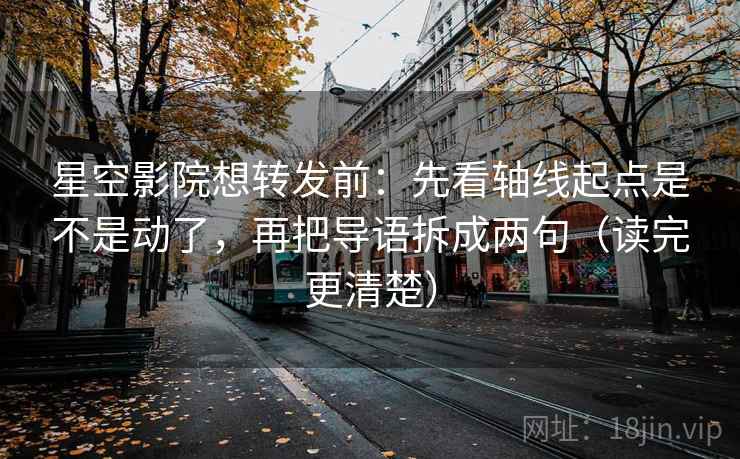星空影院想转发前：先看轴线起点是不是动了，再把导语拆成两句（读完更清楚）
