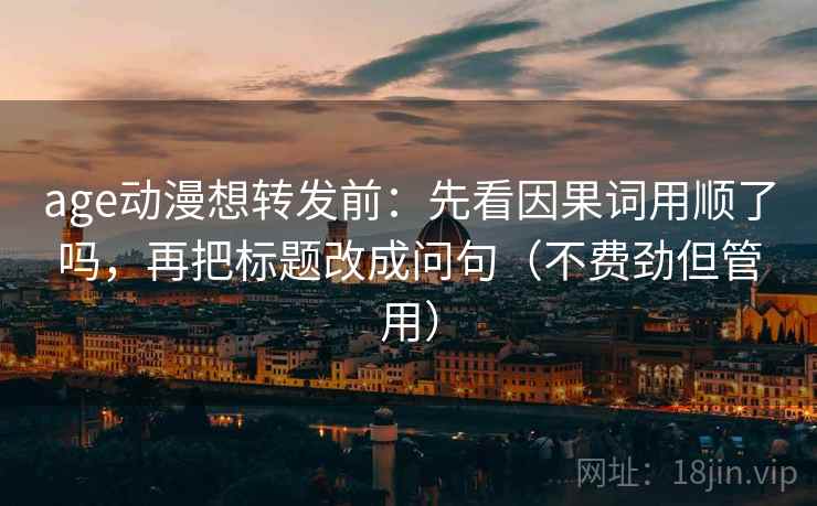 age动漫想转发前:先看因果词用顺了吗,再把标题改成问句(不费劲但管用) age动漫想转发前:先看因果词用顺了吗,再把标题改成问句(不费劲但管用)