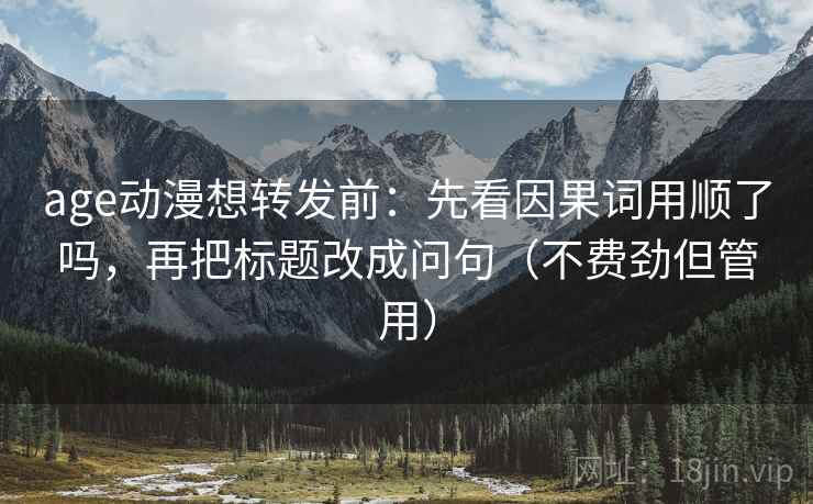 age动漫想转发前：先看因果词用顺了吗，再把标题改成问句（不费劲但管用）
