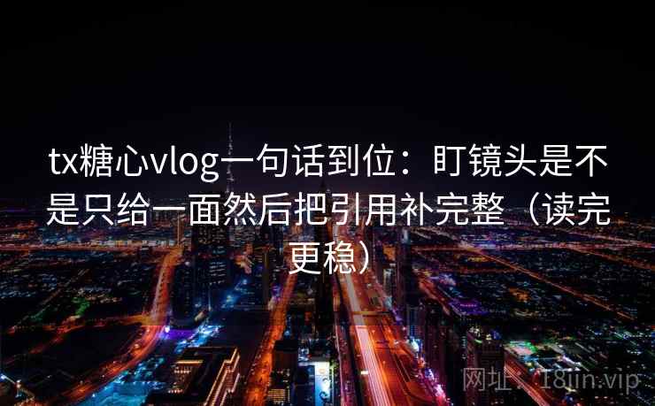 tx糖心vlog一句话到位：盯镜头是不是只给一面然后把引用补完整（读完更稳）