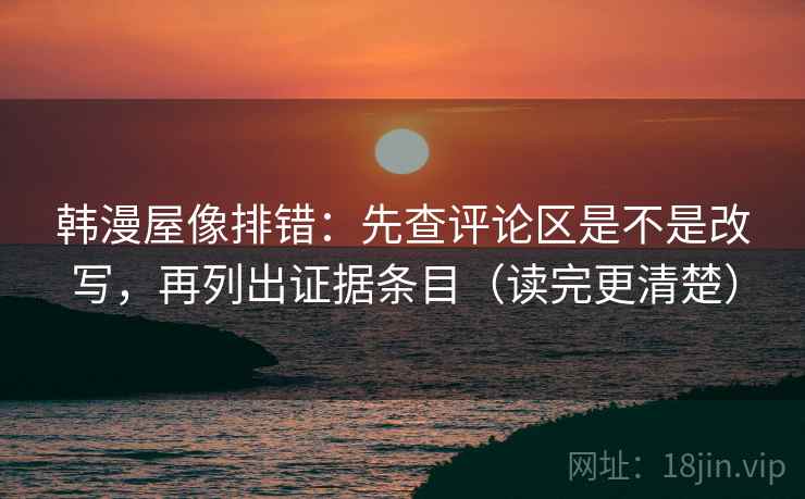 韩漫屋像排错：先查评论区是不是改写，再列出证据条目（读完更清楚）