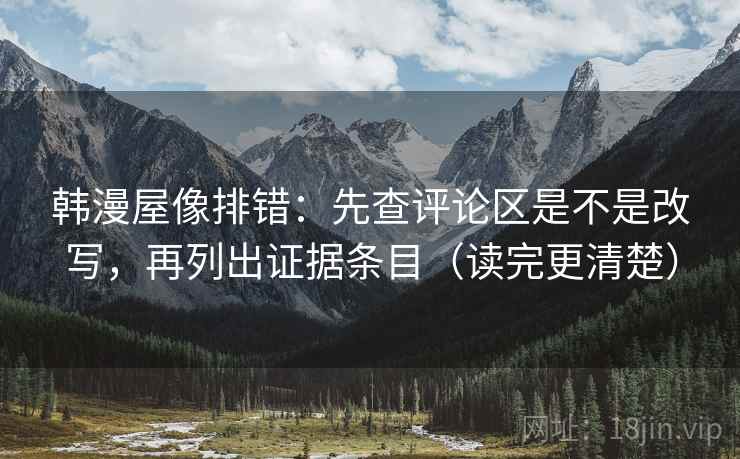 韩漫屋像排错:先查评论区是不是改写,再列出证据条目(读完更清楚) 韩漫屋像排错:先查评论区是不是改写,再列出证据条目(读完更清楚)