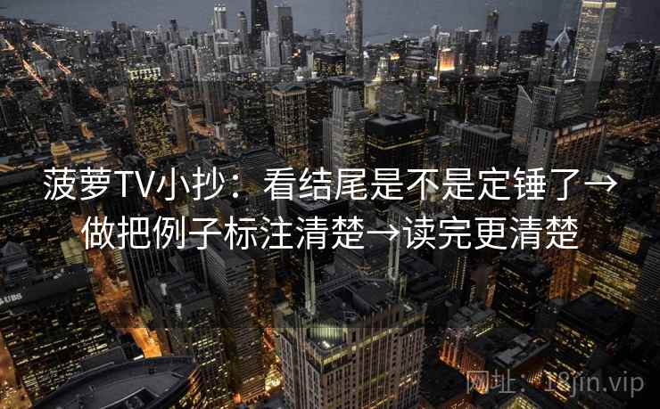 菠萝TV小抄：看结尾是不是定锤了→做把例子标注清楚→读完更清楚