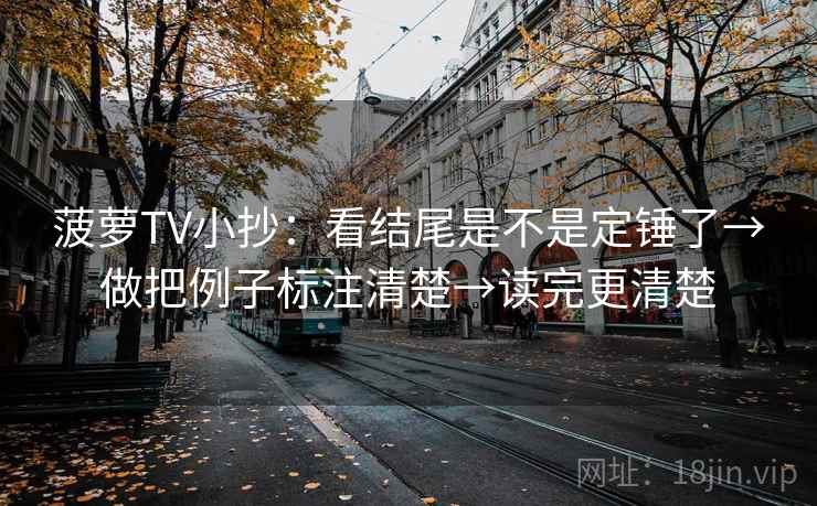 菠萝TV小抄:看结尾是不是定锤了→做把例子标注清楚→读完更清楚 菠萝TV小抄:看结尾是不是定锤了→做把例子标注清楚→读完更清楚