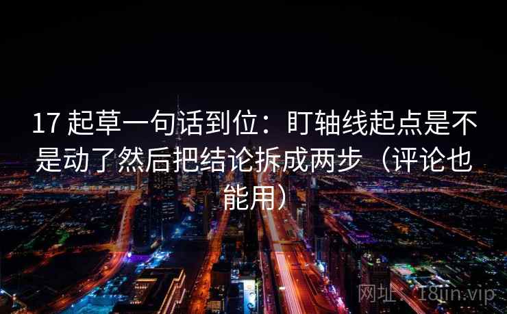 17 起草一句话到位:盯轴线起点是不是动了然后把结论拆成两步(评论也能用) 17 起草一句话到位:盯轴线起点是不是动了然后把结论拆成两步(评论也能用)