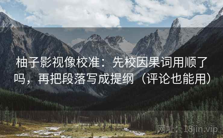 柚子影视像校准：先校因果词用顺了吗，再把段落写成提纲（评论也能用）