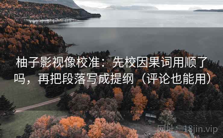柚子影视像校准:先校因果词用顺了吗,再把段落写成提纲(评论也能用) 柚子影视像校准:先校因果词用顺了吗,再把段落写成提纲(评论也能用)
