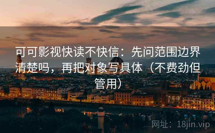 可可影视快读不快信：先问范围边界清楚吗，再把对象写具体（不费劲但管用）
