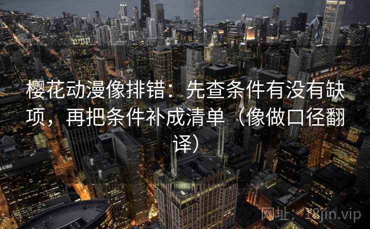 樱花动漫像排错：先查条件有没有缺项，再把条件补成清单（像做口径翻译）