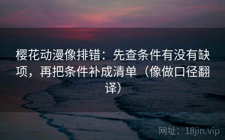 樱花动漫像排错:先查条件有没有缺项,再把条件补成清单(像做口径翻译) 樱花动漫像排错:先查条件有没有缺项,再把条件补成清单(像做口径翻译)