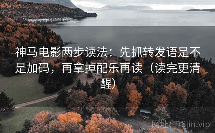 神马电影两步读法：先抓转发语是不是加码，再拿掉配乐再读（读完更清醒）