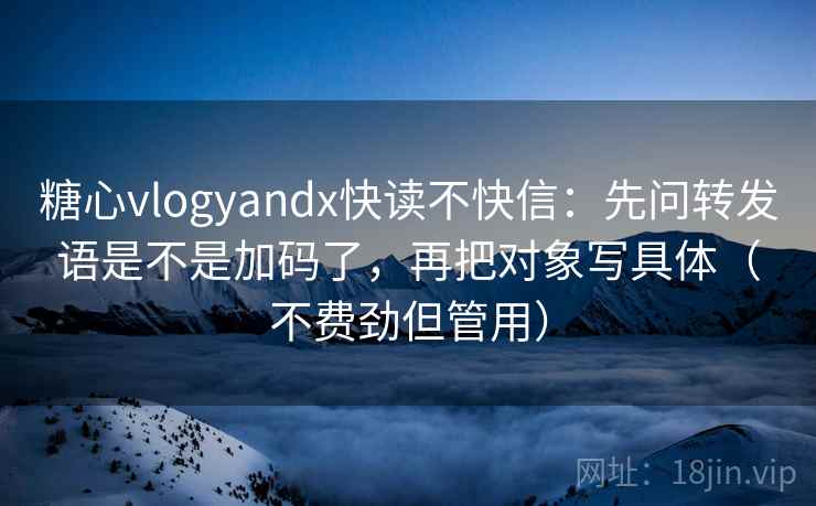 糖心vlogyandx快读不快信：先问转发语是不是加码了，再把对象写具体（不费劲但管用）