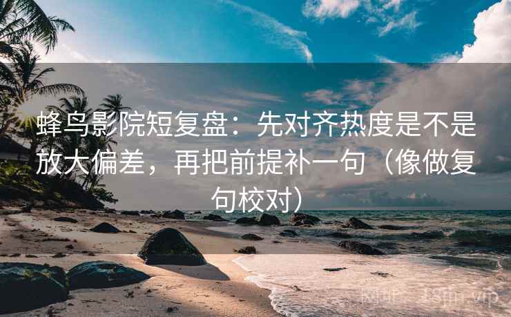 蜂鸟影院短复盘:先对齐热度是不是放大偏差,再把前提补一句(像做复句校对) 蜂鸟影院短复盘:先对齐热度是不是放大偏差,再把前提补一句(像做复句校对)