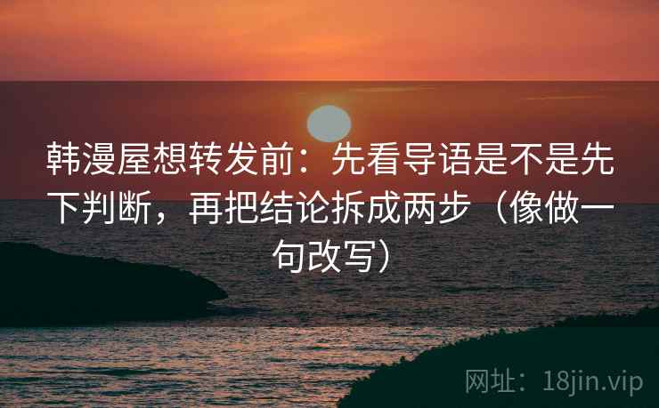 韩漫屋想转发前：先看导语是不是先下判断，再把结论拆成两步（像做一句改写）
