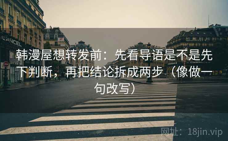 韩漫屋想转发前：先看导语是不是先下判断，再把结论拆成两步（像做一句改写）