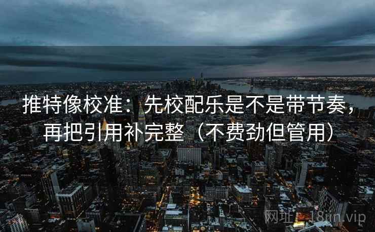 推特像校准:先校配乐是不是带节奏,再把引用补完整(不费劲但管用) 推特像校准:先校配乐是不是带节奏,再把引用补完整(不费劲但管用)