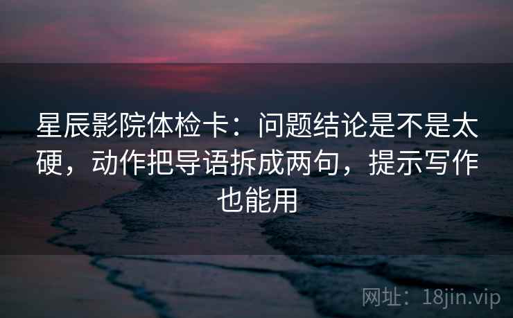 星辰影院体检卡：问题结论是不是太硬，动作把导语拆成两句，提示写作也能用
