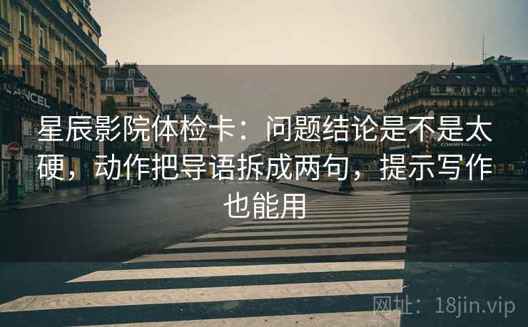 星辰影院体检卡:问题结论是不是太硬,动作把导语拆成两句,提示写作也能用 星辰影院体检卡:问题结论是不是太硬,动作把导语拆成两句,提示写作也能用
