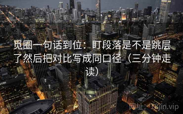 觅圈一句话到位：盯段落是不是跳层了然后把对比写成同口径（三分钟走读）