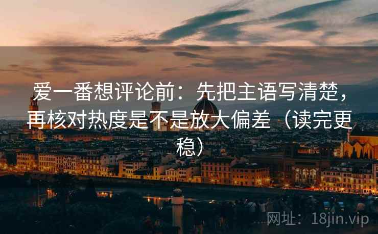 爱一番想评论前：先把主语写清楚，再核对热度是不是放大偏差（读完更稳）