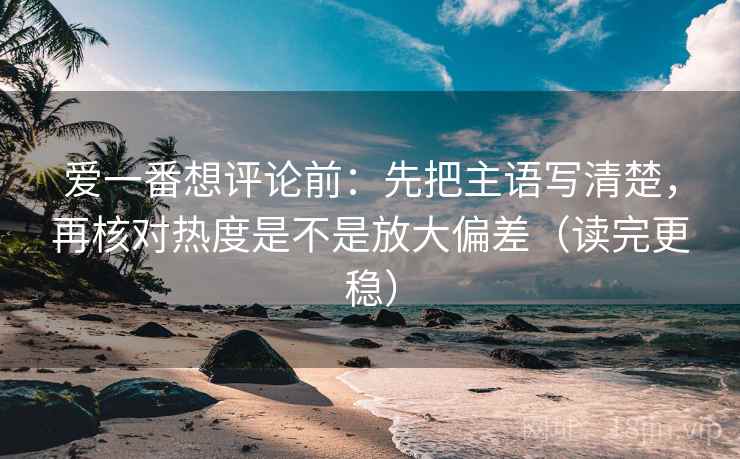 爱一番想评论前：先把主语写清楚，再核对热度是不是放大偏差（读完更稳）