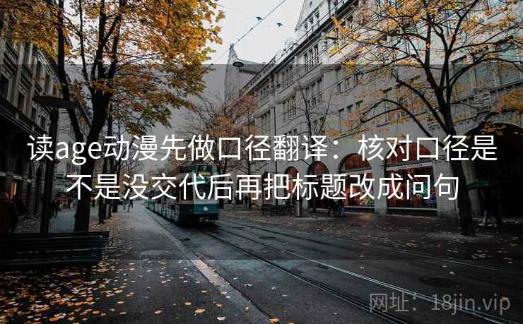 读age动漫先做口径翻译:核对口径是不是没交代后再把标题改成问句 读age动漫先做口径翻译:核对口径是不是没交代后再把标题改成问句