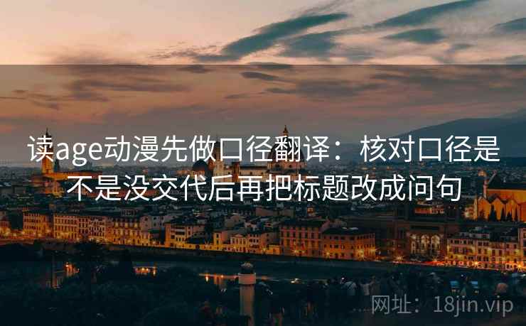 读age动漫先做口径翻译：核对口径是不是没交代后再把标题改成问句