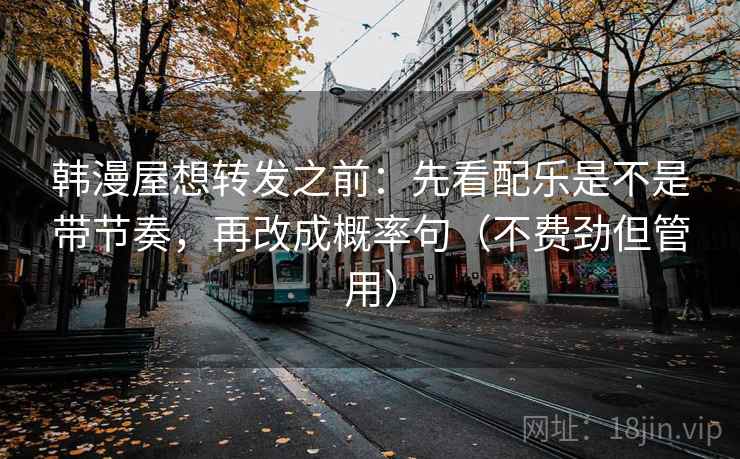 韩漫屋想转发之前：先看配乐是不是带节奏，再改成概率句（不费劲但管用）